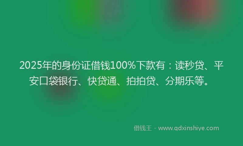 2025年的身份证借钱100%下款有：读秒贷、平安口袋银行、快贷通、拍拍贷、分期乐等。