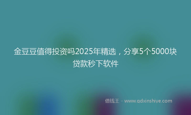 金豆豆值得投资吗2025年精选，分享5个5000块贷款秒下软件