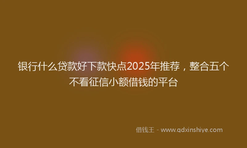 银行什么贷款好下款快点2025年推荐，整合五个不看征信小额借钱的平台