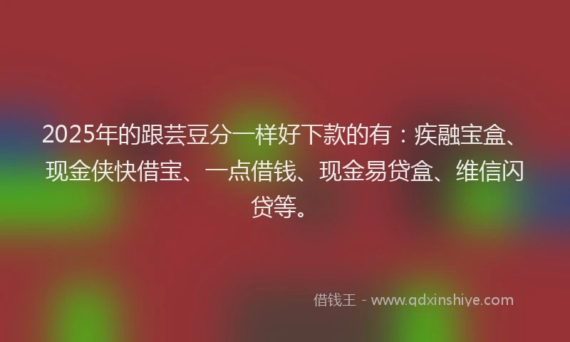 2025年的跟芸豆分一样好下款的有：疾融宝盒、现金侠快借宝、一点借钱、现金易贷盒、维信闪贷等。