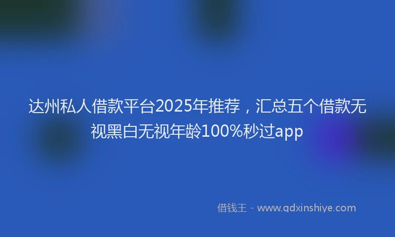 达州私人借款平台2025年推荐，汇总五个借款无视黑白无视年龄100%秒过app