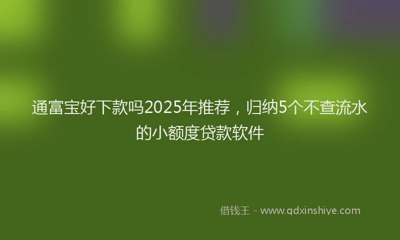 通富宝好下款吗2025年推荐，归纳5个不查流水的小额度贷款软件