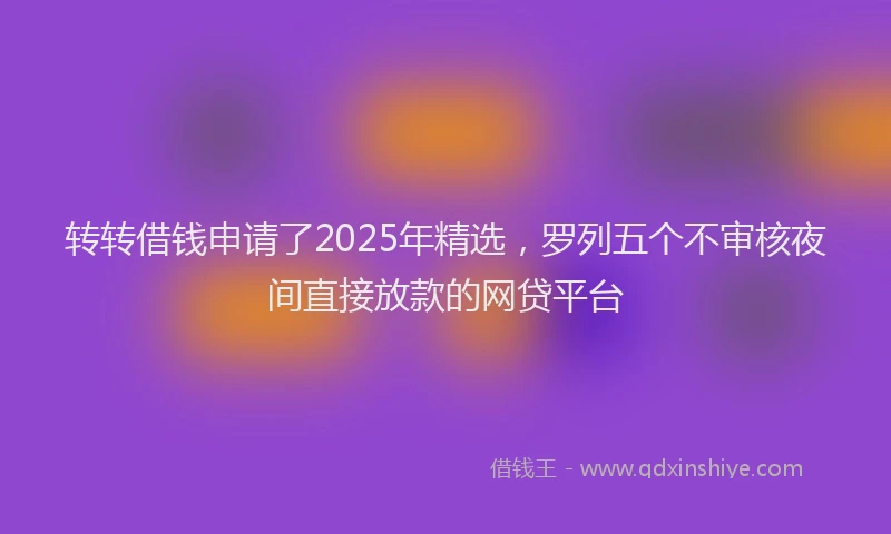 转转借钱申请了2025年精选，罗列五个不审核夜间直接放款的网贷平台