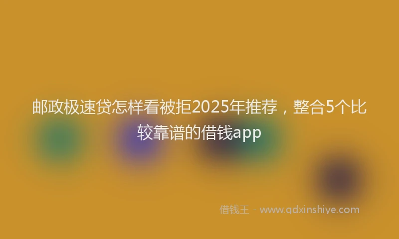邮政极速贷怎样看被拒2025年推荐，整合5个比较靠谱的借钱app