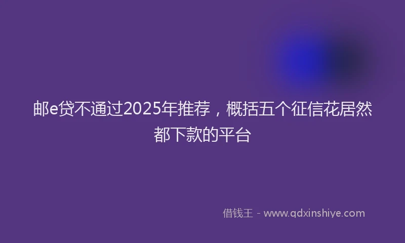 邮e贷不通过2025年推荐，概括五个征信花居然都下款的平台