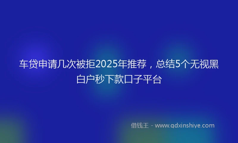 车贷申请几次被拒2025年推荐，总结5个无视黑白户秒下款口子平台
