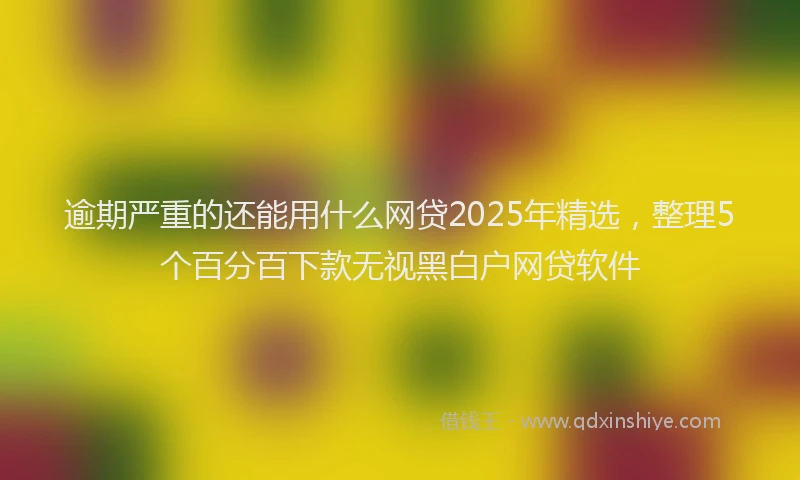 逾期严重的还能用什么网贷2025年精选，整理5个百分百下款无视黑白户网贷软件