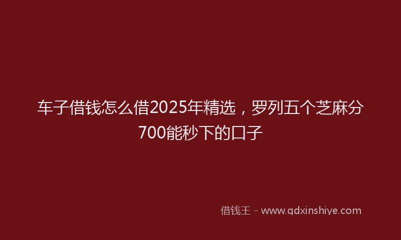 车子借钱怎么借2025年精选，罗列五个芝麻分700能秒下的口子