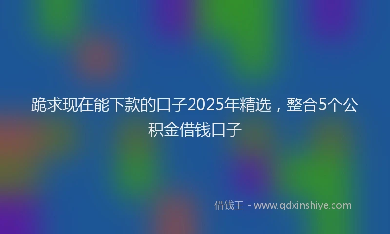 跪求现在能下款的口子2025年精选，整合5个公积金借钱口子