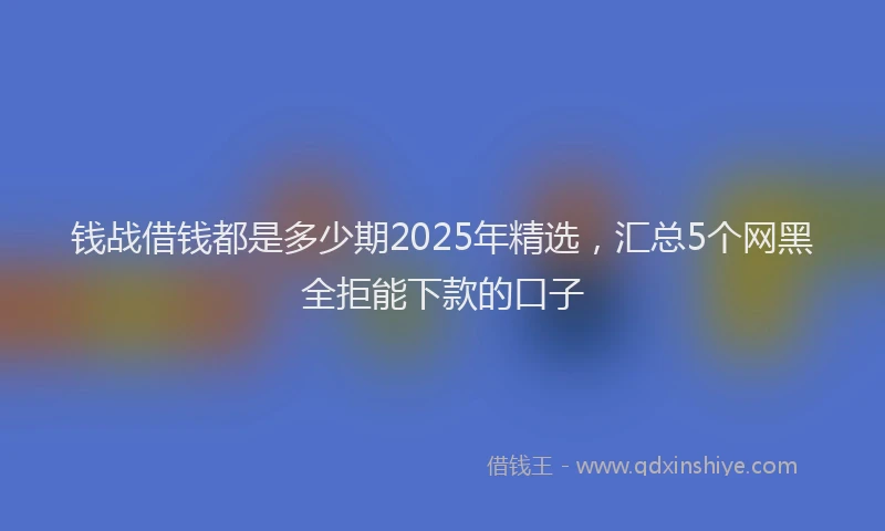 钱战借钱都是多少期2025年精选，汇总5个网黑全拒能下款的口子