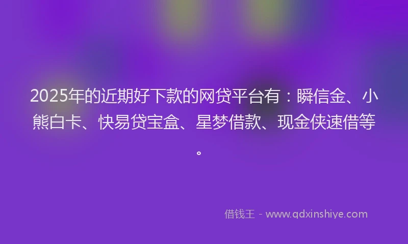 2025年的近期好下款的网贷平台有：瞬信金、小熊白卡、快易贷宝盒、星梦借款、现金侠速借等。