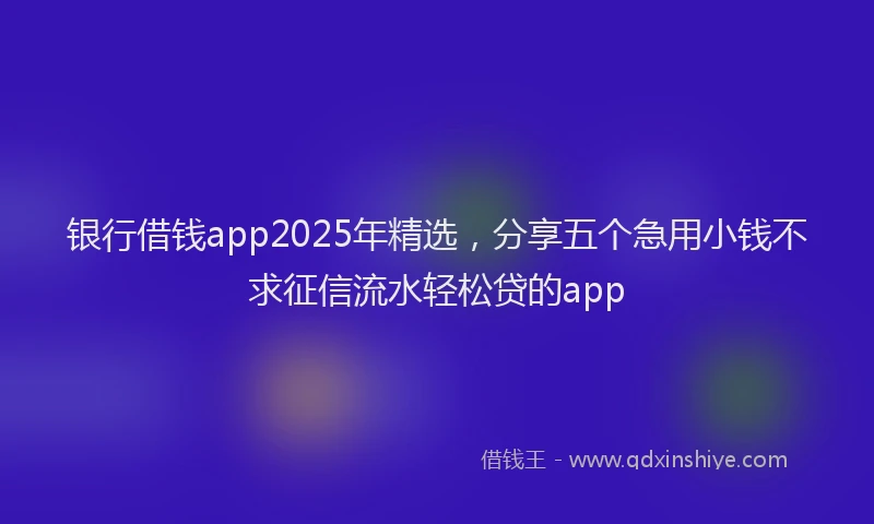 银行借钱app2025年精选，分享五个急用小钱不求征信流水轻松贷的app