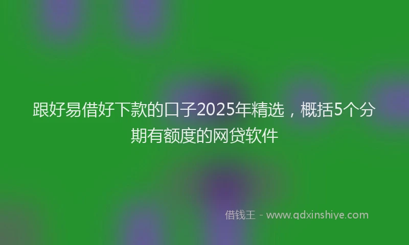 跟好易借好下款的口子2025年精选，概括5个分期有额度的网贷软件