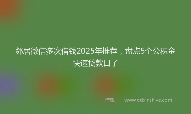 邻居微信多次借钱2025年推荐，盘点5个公积金快速贷款口子