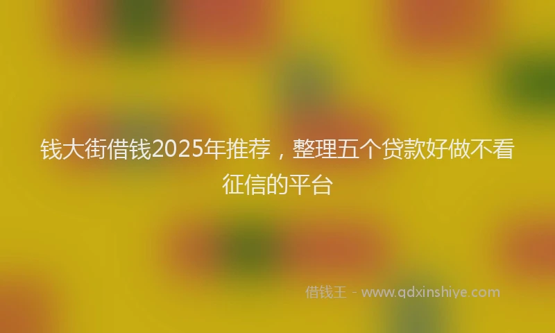 钱大街借钱2025年推荐，整理五个贷款好做不看征信的平台