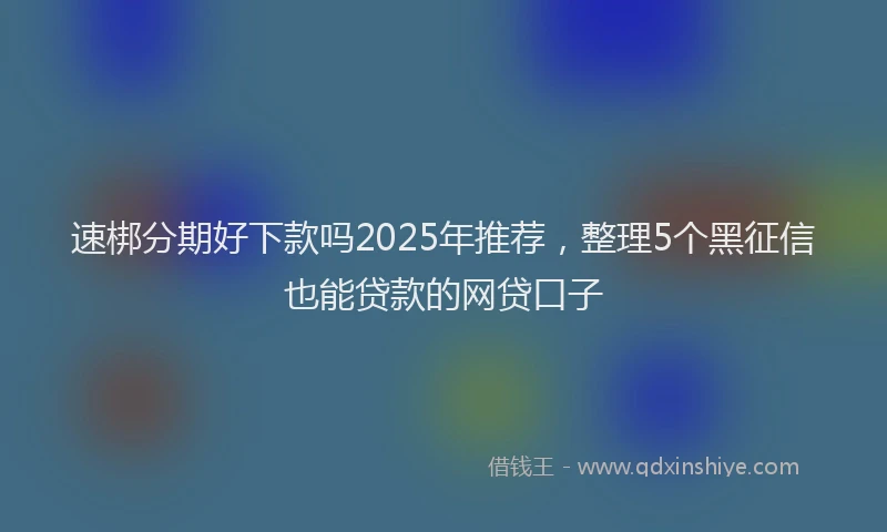 速梆分期好下款吗2025年推荐，整理5个黑征信也能贷款的网贷口子