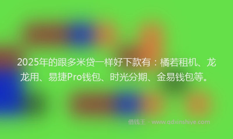 2025年的跟多米贷一样好下款有：橘若租机、龙龙用、易捷Pro钱包、时光分期、金易钱包等。