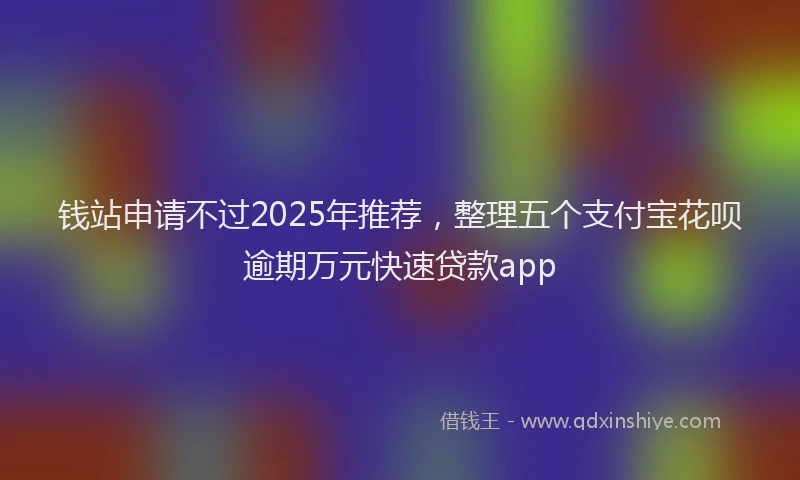 钱站申请不过2025年推荐，整理五个支付宝花呗逾期万元快速贷款app