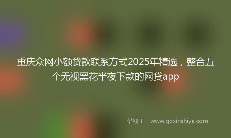 重庆众网小额贷款联系方式2025年精选，整合五个无视黑花半夜下款的网贷app