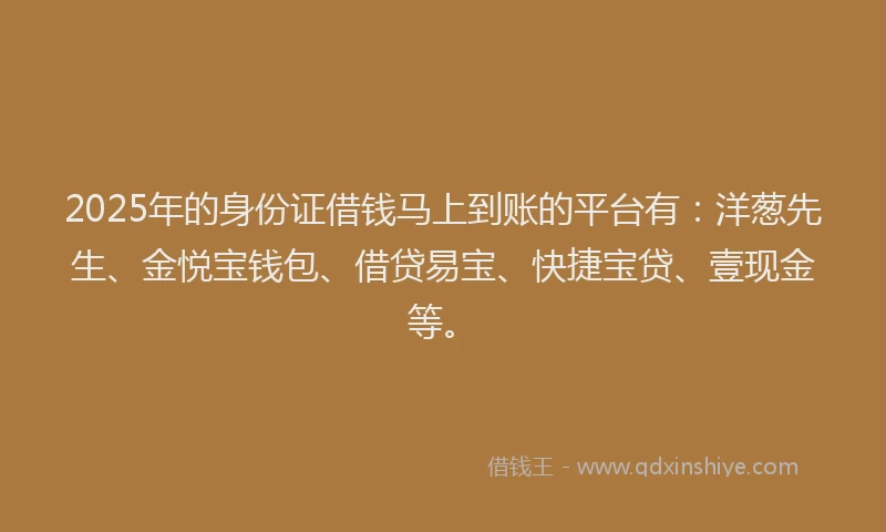 2025年的身份证借钱马上到账的平台有：洋葱先生、金悦宝钱包、借贷易宝、快捷宝贷、壹现金等。