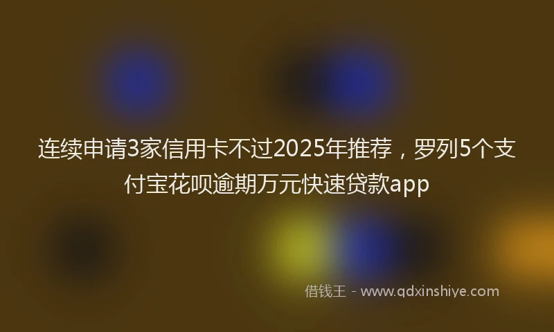连续申请3家信用卡不过2025年推荐，罗列5个支付宝花呗逾期万元快速贷款app