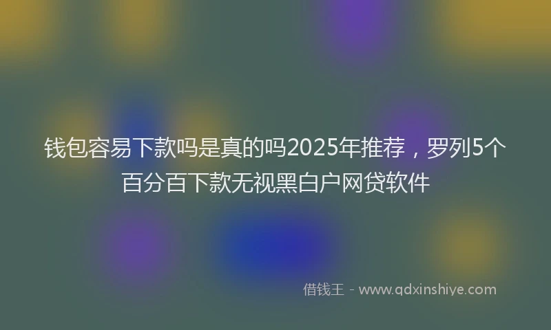 钱包容易下款吗是真的吗2025年推荐，罗列5个百分百下款无视黑白户网贷软件