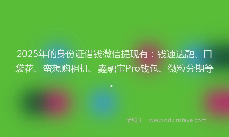 2025年的身份证借钱微信提现有：钱速达融、口袋花、蛮想购租机、鑫融宝Pro钱包、微粒分期等。