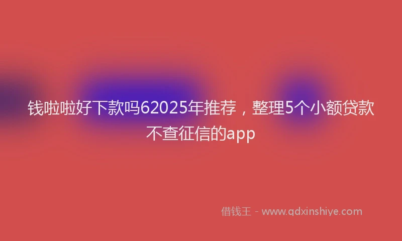 钱啦啦好下款吗62025年推荐，整理5个小额贷款不查征信的app