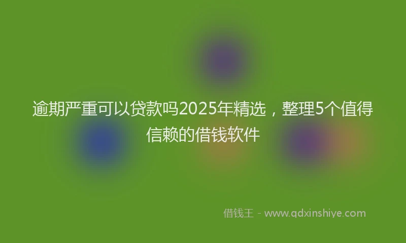 逾期严重可以贷款吗2025年精选，整理5个值得信赖的借钱软件