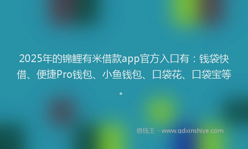 2025年的锦鲤有米借款app官方入口有：钱袋快借、便捷Pro钱包、小鱼钱包、口袋花、口袋宝等。