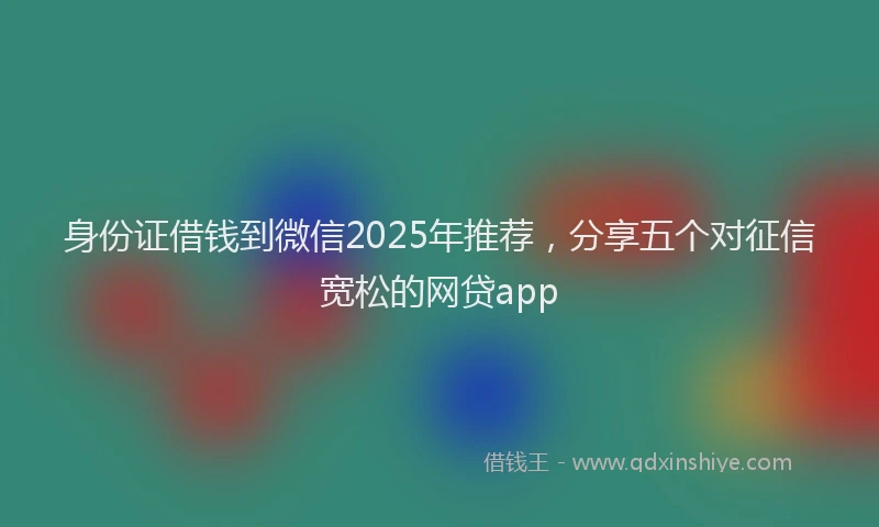 身份证借钱到微信2025年推荐，分享五个对征信宽松的网贷app