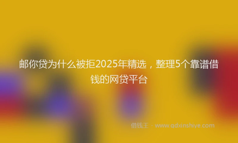 邮你贷为什么被拒2025年精选，整理5个靠谱借钱的网贷平台