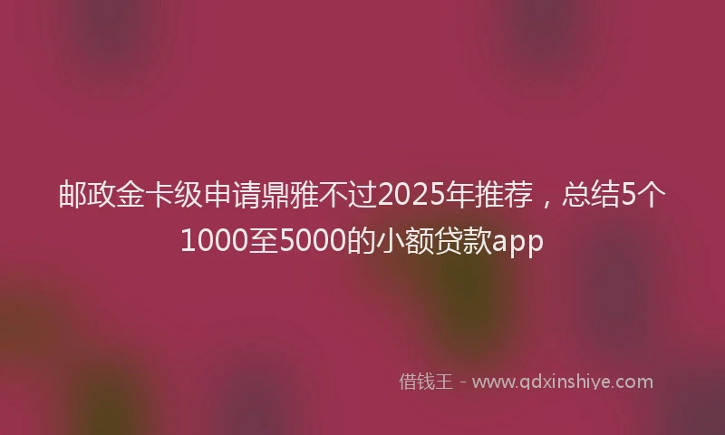 邮政金卡级申请鼎雅不过2025年推荐，总结5个1000至5000的小额贷款app