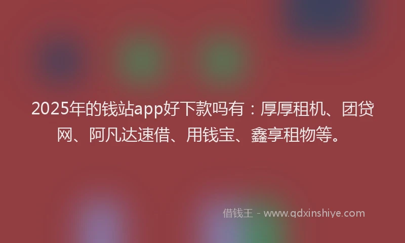 2025年的钱站app好下款吗有：厚厚租机、团贷网、阿凡达速借、用钱宝、鑫享租物等。