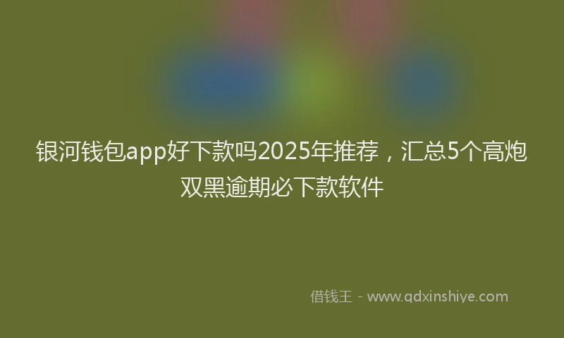 银河钱包app好下款吗2025年推荐，汇总5个高炮双黑逾期必下款软件