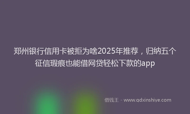 郑州银行信用卡被拒为啥2025年推荐，归纳五个征信瑕疵也能借网贷轻松下款的app