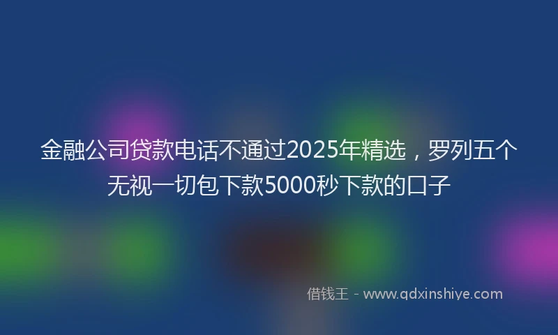 金融公司贷款电话不通过2025年精选，罗列五个无视一切包下款5000秒下款的口子