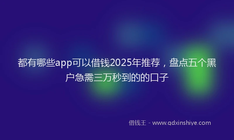 都有哪些app可以借钱2025年推荐，盘点五个黑户急需三万秒到的的口子