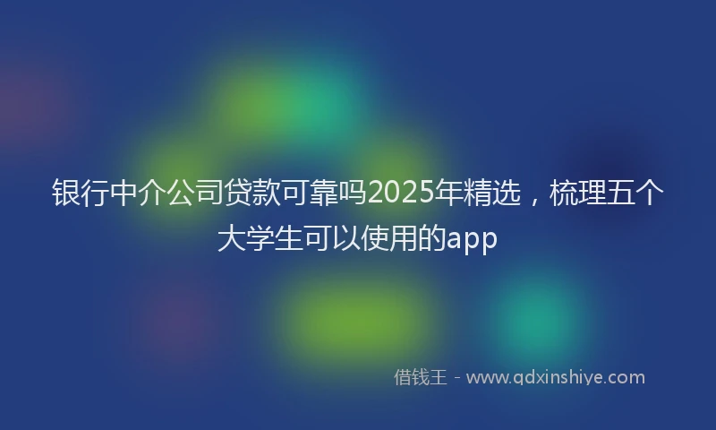 银行中介公司贷款可靠吗2025年精选，梳理五个大学生可以使用的app