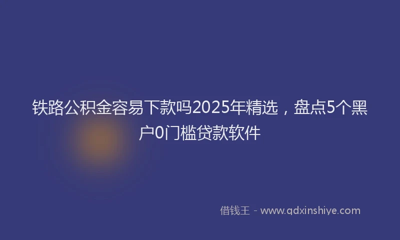 铁路公积金容易下款吗2025年精选，盘点5个黑户0门槛贷款软件