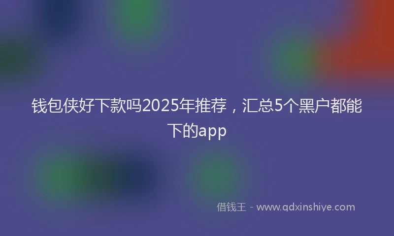 钱包侠好下款吗2025年推荐，汇总5个黑户都能下的app