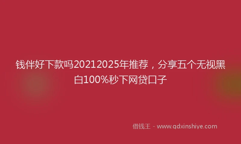 钱伴好下款吗20212025年推荐，分享五个无视黑白100%秒下网贷口子