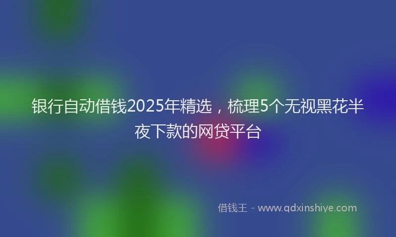 银行自动借钱2025年精选，梳理5个无视黑花半夜下款的网贷平台