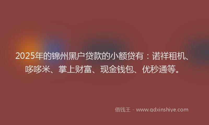 2025年的锦州黑户贷款的小额贷有：诺祥租机、哆哆米、掌上财富、现金钱包、优秒通等。