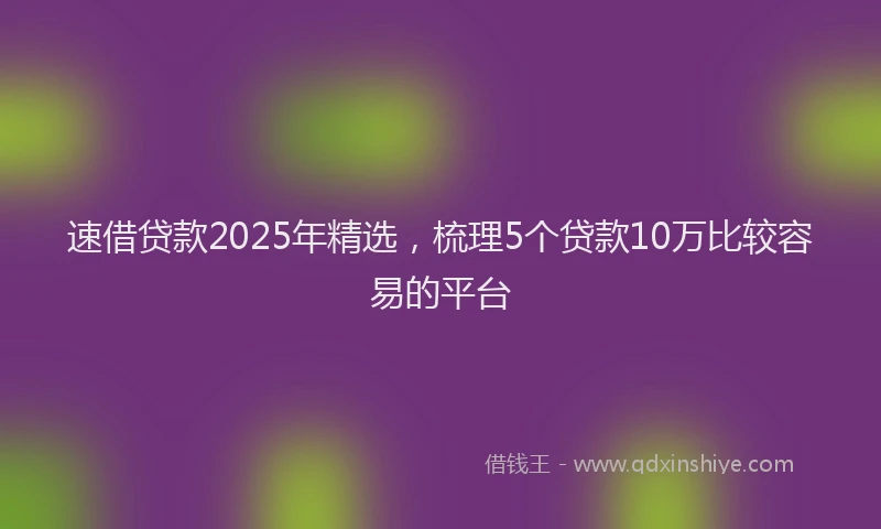 速借贷款2025年精选，梳理5个贷款10万比较容易的平台