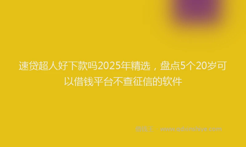 速贷超人好下款吗2025年精选，盘点5个20岁可以借钱平台不查征信的软件