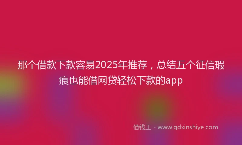 那个借款下款容易2025年推荐，总结五个征信瑕疵也能借网贷轻松下款的app