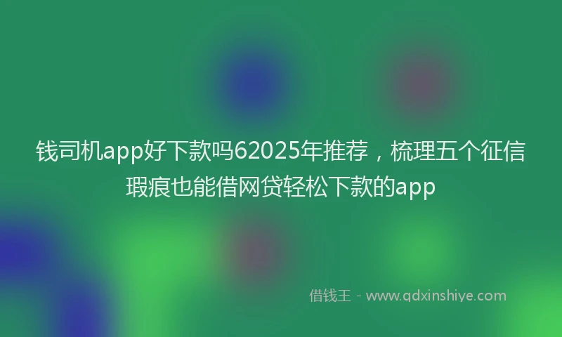 钱司机app好下款吗62025年推荐，梳理五个征信瑕疵也能借网贷轻松下款的app