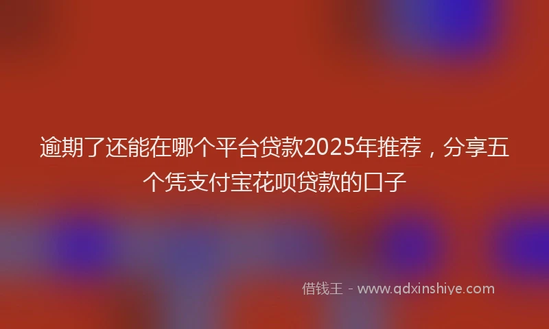 逾期了还能在哪个平台贷款2025年推荐，分享五个凭支付宝花呗贷款的口子