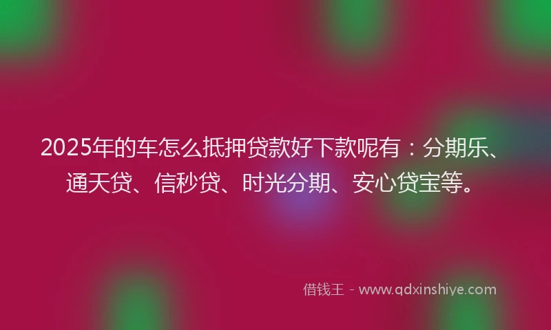 2025年的车怎么抵押贷款好下款呢有：分期乐、通天贷、信秒贷、时光分期、安心贷宝等。